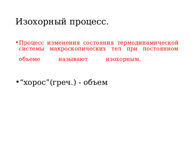 Изохорный процесс. Процесс изменения состояния термодинамической системы макроскопических тел при постоянном объеме называют изохорным.    “ хорос ” (греч.) - объем 