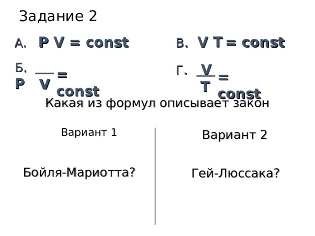 Задание 2 A. P V = const В .  V Т = const Б .  P Г .  V = const = const V T Какая из формул описывает закон Вариант 1 Вариант 1 Вариант 2 Вариант 2 Бойля-Мариотта? Гей-Люссака? 