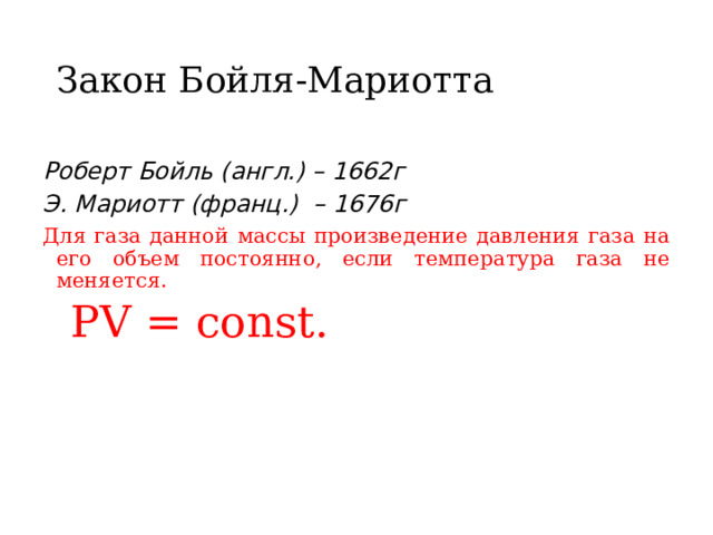 Закон Бойля-Мариотта Роберт Бойль (англ.) – 1662г Э. Мариотт (франц.) – 1676г Для газа данной массы произведение давления газа на его объем постоянно, если температура газа не меняется.  PV = const . 