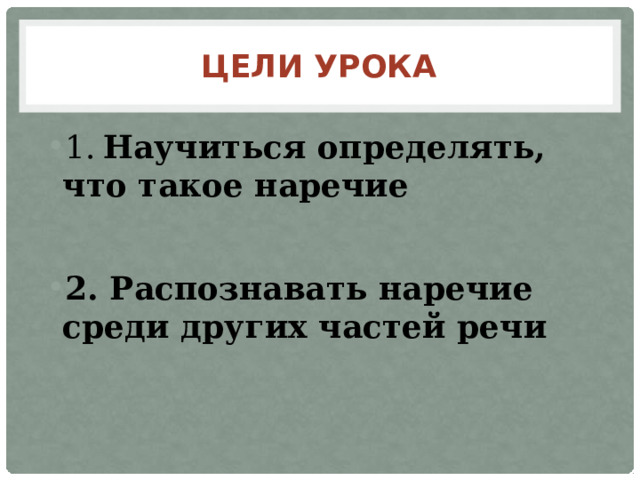 Цели урока 1.   Научиться определять, что такое наречие  2. Распознавать наречие среди других частей речи  