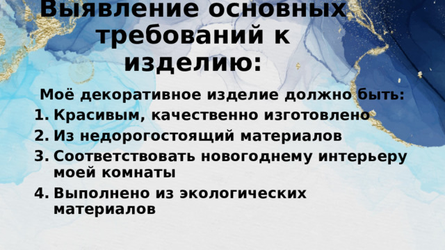 Выявление основных требований к изделию: Моё декоративное изделие должно быть: Красивым, качественно изготовлено Из недорогостоящий материалов Соответствовать новогоднему интерьеру моей комнаты Выполнено из экологических материалов 