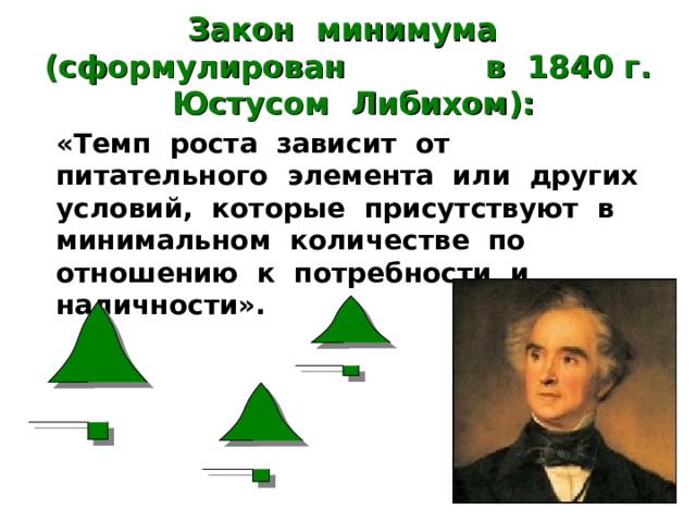 Закон минимума (сформулирован в 1840 г. Юстусом Либихом):  «Темп роста зависит от питательного элемента или других условий, которые присутствуют в минимальном количестве по отношению к потребности и наличности». 