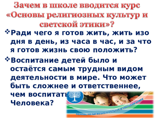 Ради чего я готов жить, жить изо дня в день, из часа в час, и за что я готов жизнь свою положить? Воспитание детей было и остаётся самым трудным видом деятельности в мире. Что может быть сложнее и ответственнее, чем воспитать в человеке Человека?  