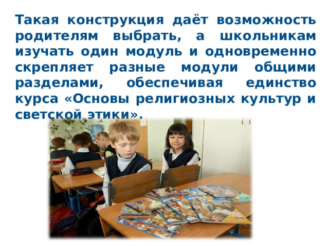 Такая конструкция даёт возможность родителям выбрать, а школьникам изучать один модуль и одновременно скрепляет разные модули общими разделами, обеспечивая единство курса «Основы религиозных культур и светской этики».  