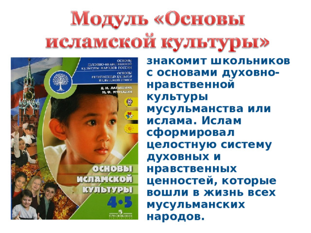знакомит школьников с основами духовно-нравственной культуры мусульманства или ислама. Ислам сформировал целостную систему духовных и нравственных ценностей, которые вошли в жизнь всех мусульманских народов. 