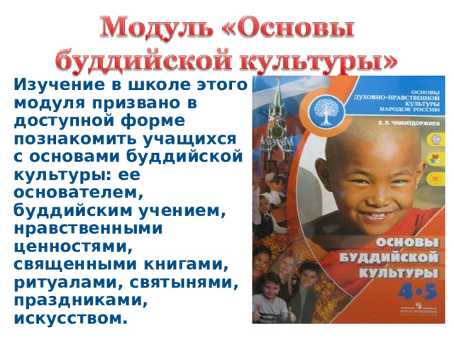 Изучение в школе этого модуля призвано в доступной форме познакомить учащихся с основами буддийской культуры: ее основателем, буддийским учением, нравственными ценностями, священными книгами, ритуалами, святынями, праздниками, искусством. 