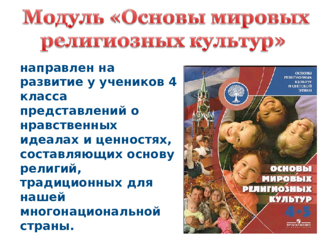 направлен на развитие у учеников 4 класса представлений о нравственных идеалах и ценностях, составляющих основу религий, традиционных для нашей многонациональной страны. 