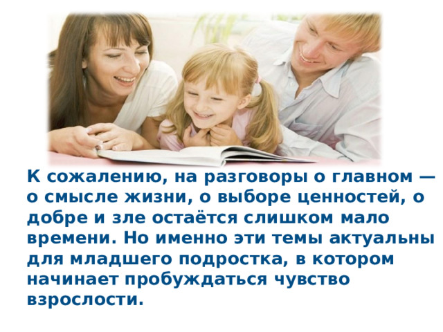 К сожалению, на разговоры о главном — о смысле жизни, о выборе ценностей, о добре и зле остаётся слишком мало времени. Но именно эти темы актуальны для младшего подростка, в котором начинает пробуждаться чувство взрослости.  