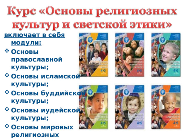 включает в себя модули: Основы православной культуры; Основы исламской культуры; Основы буддийской культуры; Основы иудейской культуры; Основы мировых религиозных культур; Основы светской этики .  