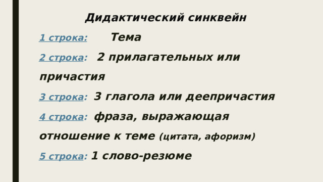 Дидактический синквейн  1 строка: Тема  2 строка : 2 прилагательных или причастия  3 строка : 3 глагола или деепричастия  4 строка : фраза, выражающая отношение к теме (цитата, афоризм)  5 строка : 1 слово-резюме   