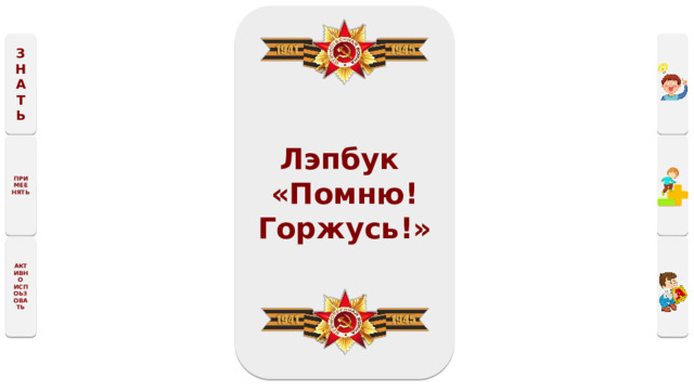 Лэпбук «Помню! Горжусь!» ЗНАТЬ ПРИМЕЕНЯТЬ АКТИВНО ИСПОЬЗОВАТЬ 