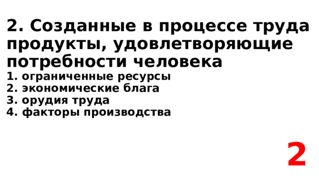 2. Созданные в процессе труда продукты, удовлетворяющие потребности человека  1. ограниченные ресурсы  2. экономические блага  3. орудия труда  4. факторы производства 2 