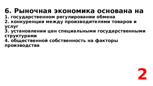    6. Рыночная экономика основана на  1. государственном регулировании обмена  2. конкуренции между производителями товаров и услуг  3. установлении цен специальными государственными структурами  4. общественной собственность на факторы производства 2 