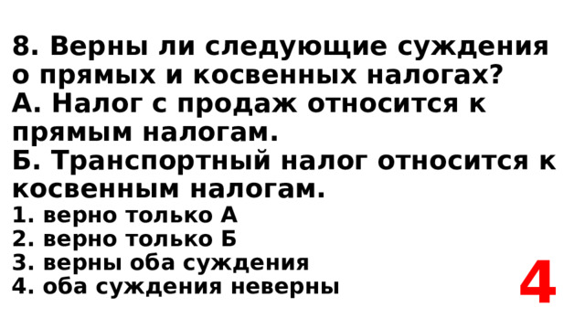 8. Верны ли следующие суждения о прямых и косвенных налогах?  А. Налог с продаж относится к прямым налогам.  Б. Транспортный налог относится к косвенным налогам.  1. верно только А  2. верно только Б  3. верны оба суждения  4. оба суждения неверны 4 
