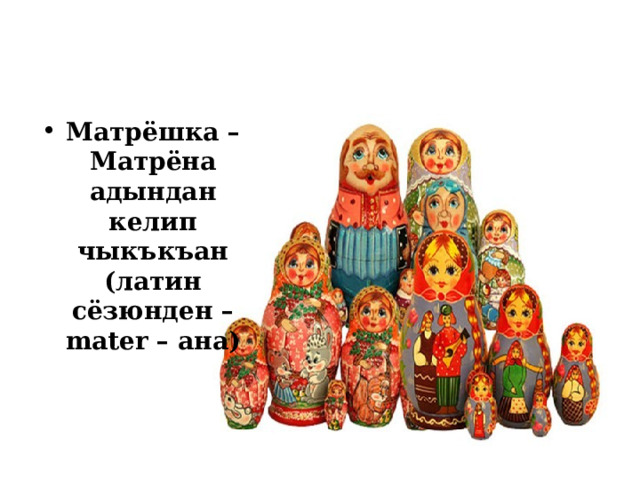 Матрёшка – Матрёна адындан келип чыкъкъан (латин сёзюнден – mater – ана) 