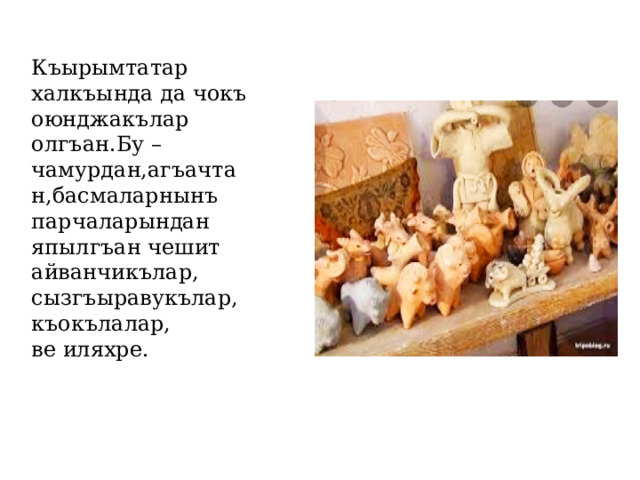 Къырымтатар халкъында да чокъ оюнджакълар олгъан.Бу – чамурдан,агъачтан,басмаларнынъ парчаларындан япылгъан чешит айванчикълар, сызгъыравукълар, къокълалар, ве иляхре. 