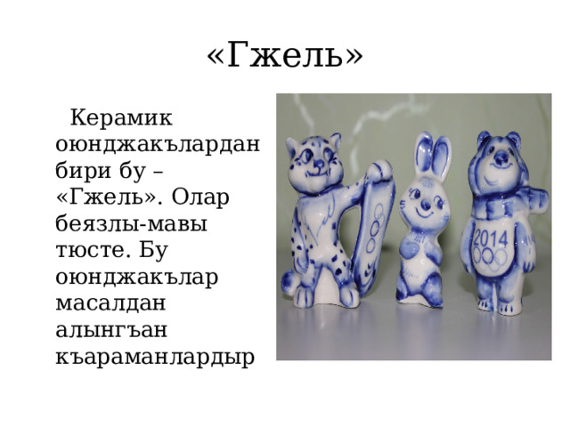 «Гжель»  Керамик оюнджакълардан бири бу – «Гжель». Олар беязлы-мавы тюсте. Бу оюнджакълар масалдан алынгъан къараманлардыр 