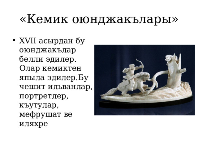 «Кемик оюнджакълары» XVII асырдан бу оюнджакълар белли эдилер. Олар кемиктен япыла эдилер.Бу чешит ильванлар, портретлер, къутулар, мефрушат ве иляхре 