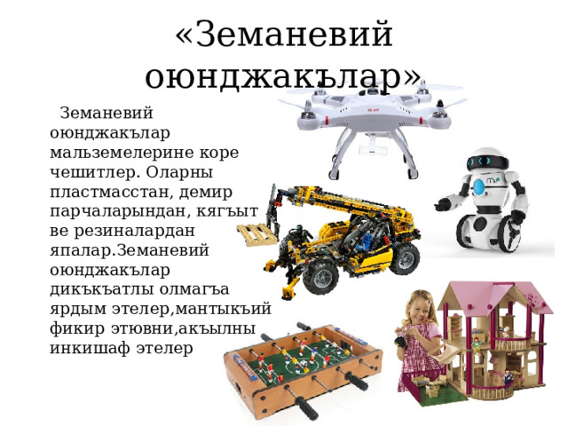 «Земаневий оюнджакълар»  Земаневий оюнджакълар мальземелерине коре чешитлер. Оларны пластмасстан, демир парчаларындан, кягъыт ве резиналардан япалар.Земаневий оюнджакълар дикъкъатлы олмагъа ярдым этелер,мантыкъий фикир этювни,акъылны инкишаф этелер 