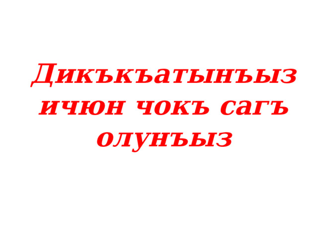 Дикъкъатынъыз ичюн чокъ сагъ олунъыз 