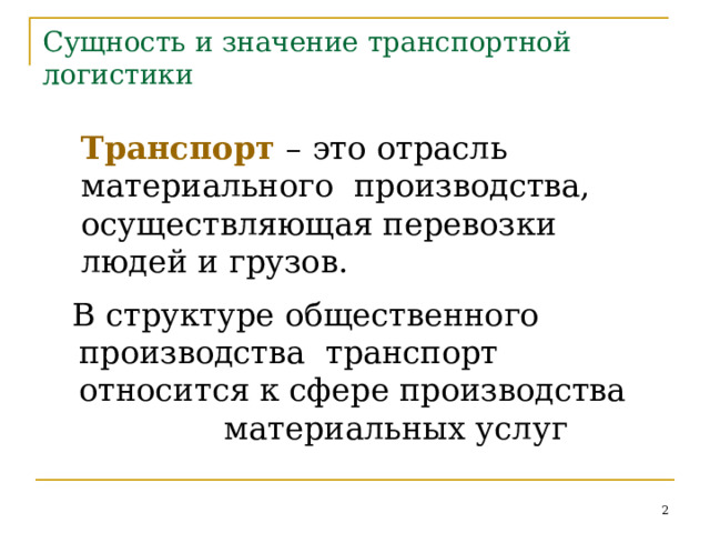 Сущность  и значение  транспортной логистики Транспорт – это отрасль материального  производства,  осуществляющая  перевозки  людей  и  грузов. В структуре общественного производства  транспорт  относится  к  сфере  производства материальных  услуг 2 