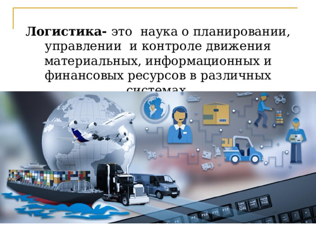 Логистика- это наука о планировании, управлении и контроле движения материальных, информационных и финансовых ресурсов в различных системах. 