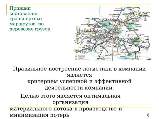 Принцип составления транспортных  маршрутов  по перевозке грузов Правильное построение  логистики  в  компании  является критерием  успешной  и эффективной  деятельности  компании. Целью этого  является  оптимальная  организация материального  потока  в  производстве  и  минимизация  потерь и  издержек  на  перевозку  грузов  в процессе  производства, сбыта  и  снабжения.  