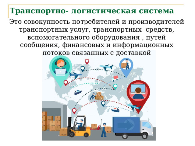 Транспортно- логистическая система Это совокупность потребителей и производителей транспортных услуг, транспортных средств, вспомогательного оборудования , путей сообщения, финансовых и информационных потоков связанных с доставкой 