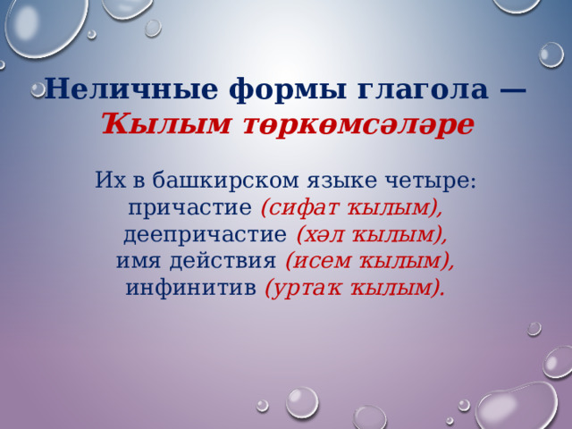 Неличные формы глагола — Ҡылым төркөмсәләре  Их в башкирском языке четыре: причастие (сифат ҡылым), деепричастие (хәл ҡылым), имя действия (исем ҡылым), инфинитив (уртаҡ ҡылым).  