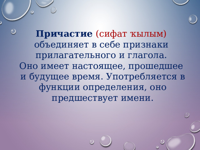 Причастие (сифат ҡылым)  объединяет в себе признаки прилагательного и глагола.   Оно имеет настоящее, прошедшее и будущее время. Употребляется в функции определения, оно предшествует имени. 