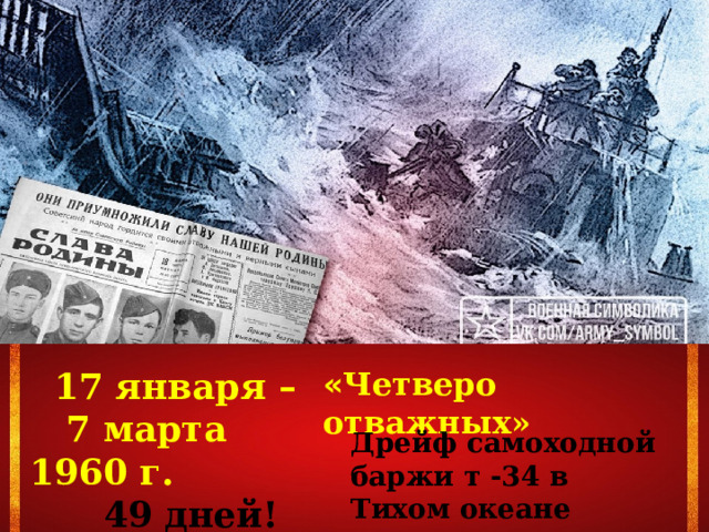   17 января – « Четверо отважных»  7 марта 1960 г.  49 дней! Дрейф самоходной баржи т -34 в Тихом океане 