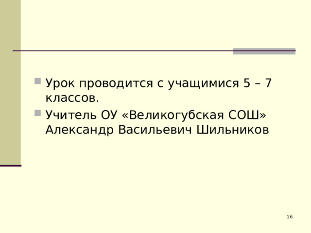 Урок проводится с учащимися 5 – 7 классов. Учитель ОУ «Великогубская СОШ» Александр Васильевич Шильников 