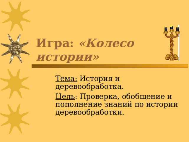 Игра: «Колесо истории» Тема: История и деревообработка. Цель : Проверка, обобщение и пополнение знаний по истории деревообработки. 