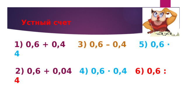 Устный счет 1) 0,6 + 0,4  3) 0,6 – 0,4  5) 0,6 ∙ 4  2) 0,6 + 0,04  4) 0,6 ∙ 0,4 6) 0,6 : 4 