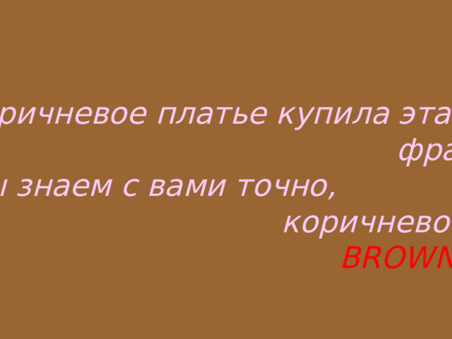 Коричневое платье купила эта  фрау, Мы знаем с вами точно,  коричневое…  BROWN 