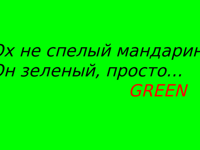 Ох не спелый мандарин. Он зеленый, просто…  GREEN 
