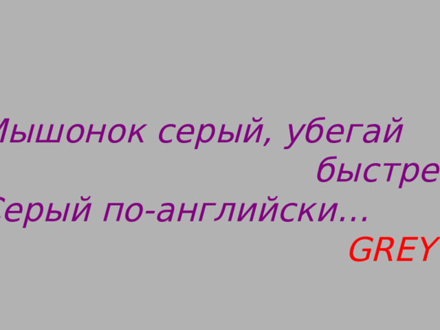 Мышонок серый, убегай  быстрей! Серый по-английски…  GREY 