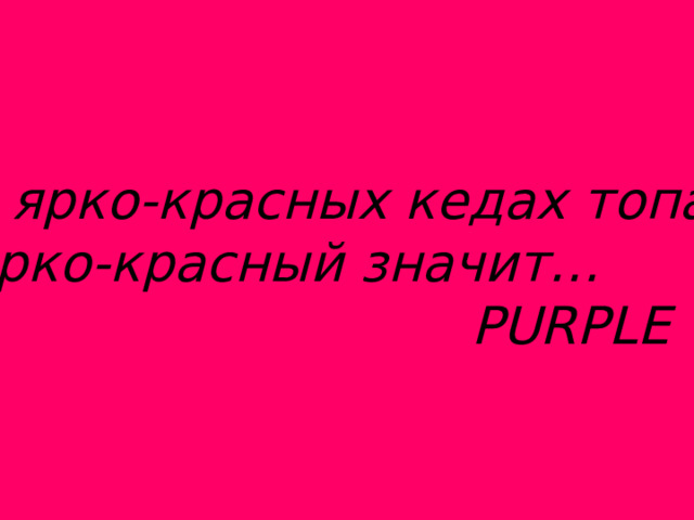 В ярко-красных кедах топал Ярко-красный значит…  PURPLE 