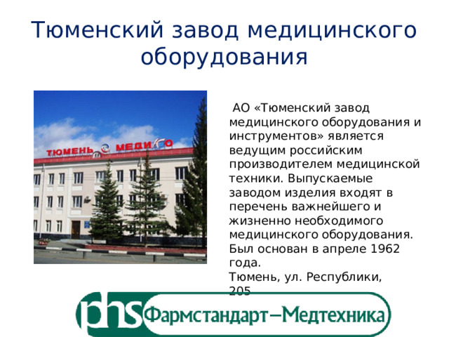 Тюменский завод медицинского оборудования  АО «Тюменский завод медицинского оборудования и инструментов» является ведущим российским производителем медицинской техники. Выпускаемые заводом изделия входят в перечень важнейшего и жизненно необходимого медицинского оборудования.  Был основан в апреле 1962 года.  Тюмень, ул. Республики, 205 Тюмень, ул. Республики, 205 