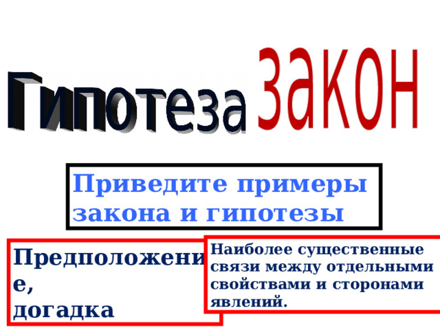 Приведите примеры закона и гипотезы Наиболее существенные связи между отдельными свойствами и сторонами явлений. Предположение, догадка 