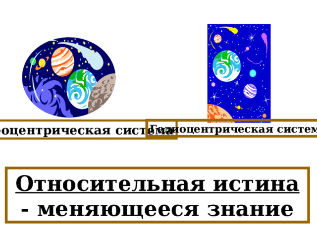 Гелиоцентрическая система Геоцентрическая система Относительная истина - меняющееся знание 