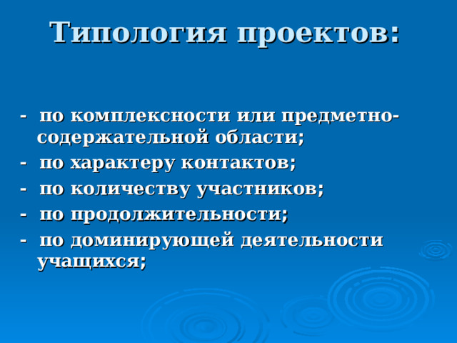 Типология проектов :   - по комплексности или предметно-содержательной области ; - по характеру контактов ; - по количеству участников ; - по продолжительности ; - по доминирующей деятельности учащихся ; 