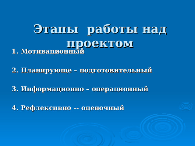  Этапы работы над проектом      1. Мотивационный  2. Планирующе – подготовительный  3. Информационно – операционный  4. Рефлексивно -- оценочный  