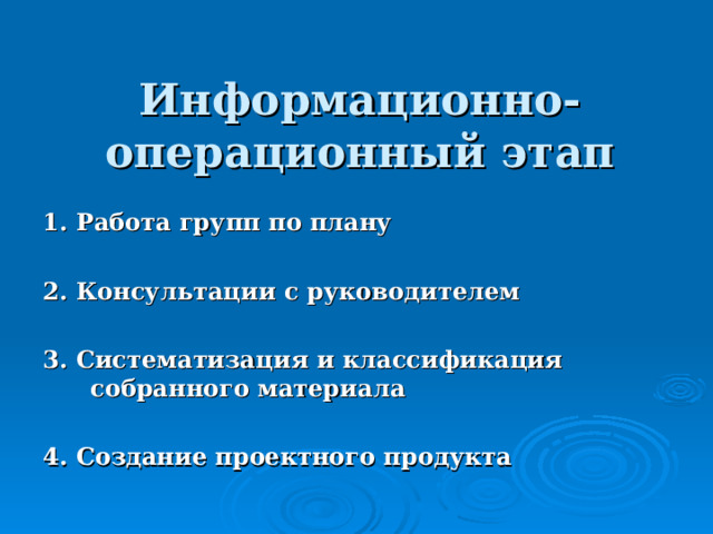  Информационно-операционный этап       1. Работа групп по плану  2. Консультации с руководителем  3. Систематизация и классификация собранного материала  4. Создание проектного продукта    