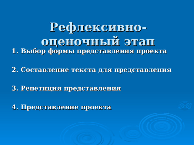  Рефлексивно-оценочный этап      1. Выбор формы представления проекта  2. Составление текста для представления  3. Репетиция представления  4. Представление проекта  