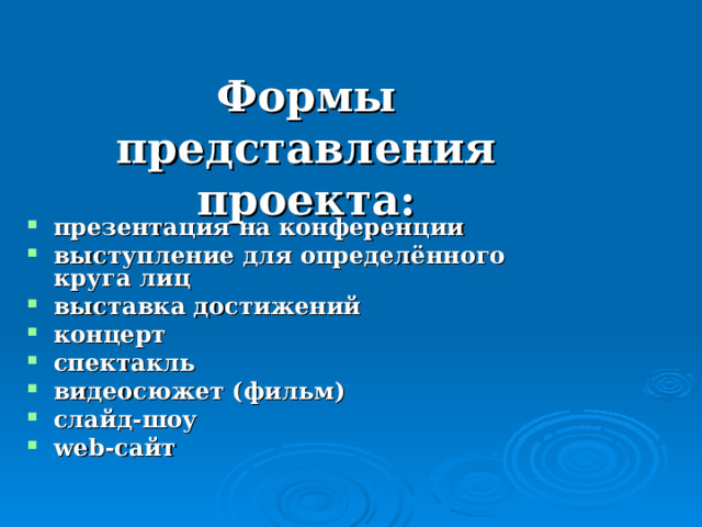  Формы представления проекта:      презентация на конференции выступление для определённого круга лиц выставка достижений концерт спектакль видеосюжет (фильм) слайд-шоу web -сайт    