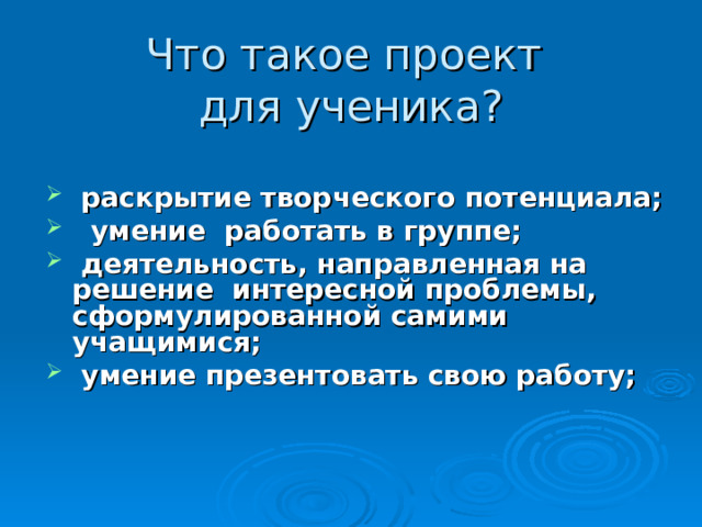  Что такое проект  для ученика?     раскрытие творческого потенциала;  умение работать в группе;  деятельность, направленная на решение интересной проблемы, сформулированной самими учащимися;  умение презентовать свою работу; 