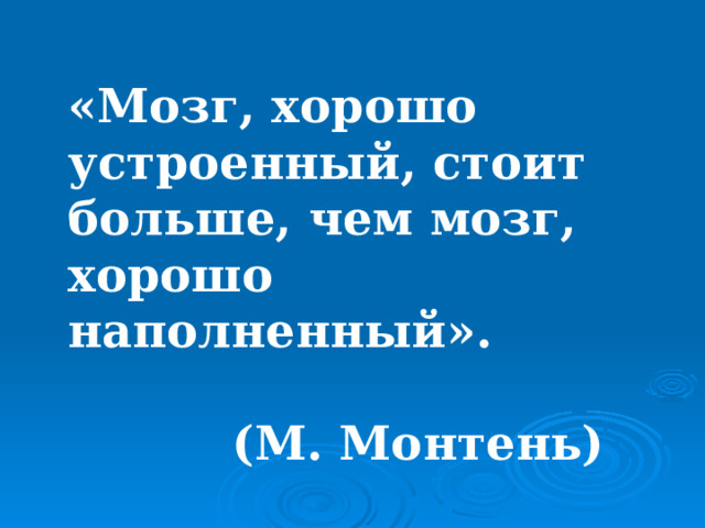 «Мозг, хорошо устроенный, стоит больше, чем мозг, хорошо наполненный».  (М. Монтень) 