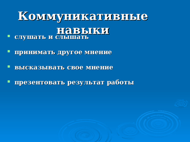 Коммуникативные навыки слушать и слышать  принимать другое мнение  высказывать свое мнение  презентовать результат работы    