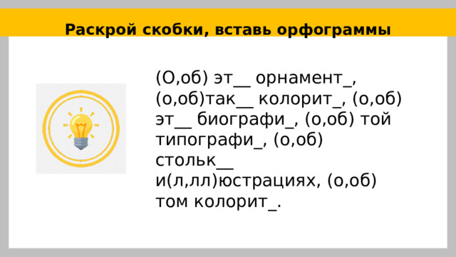 Раскрой скобки, вставь орфограммы (О,об) эт__ орнамент_, (о,об)так__ колорит_, (о,об) эт__ биографи_, (о,об) той типографи_, (о,об) стольк__ и(л,лл)юстрациях, (о,об) том колорит_. 